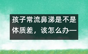 孩子常流鼻涕是不是體質(zhì)差，該怎么辦――宋善路回答