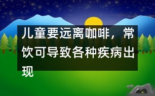 兒童要遠(yuǎn)離咖啡，常飲可導(dǎo)致各種疾病出現(xiàn)