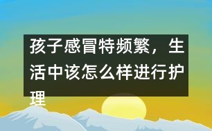 孩子感冒特頻繁，生活中該怎么樣進行護理