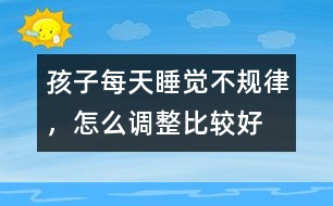 孩子每天睡覺不規(guī)律，怎么調(diào)整比較好