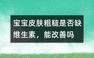 寶寶皮膚粗糙是否缺維生素，能改善嗎