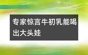 專家驚言牛初乳能喝出大頭娃