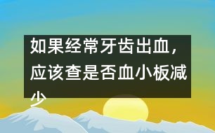 如果經(jīng)常牙齒出血，應(yīng)該查是否血小板減少