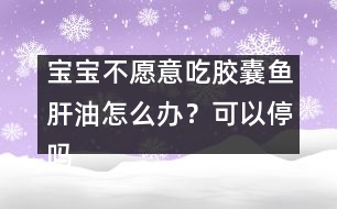 寶寶不愿意吃膠囊魚肝油怎么辦？可以停嗎