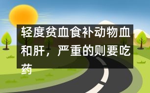 輕度貧血食補(bǔ)動(dòng)物血和肝，嚴(yán)重的則要吃藥