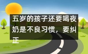 五歲的孩子還要喝夜奶是不良習(xí)慣，要糾正