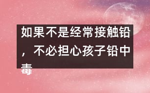 如果不是經(jīng)常接觸鉛，不必擔(dān)心孩子鉛中毒