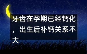 牙齒在孕期已經(jīng)鈣化，出生后補鈣關(guān)系不大