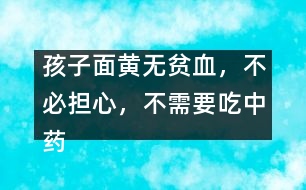 孩子面黃無貧血，不必?fù)?dān)心，不需要吃中藥