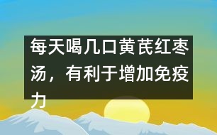 每天喝幾口黃芪紅棗湯，有利于增加免疫力