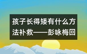 孩子長得矮有什么方法補(bǔ)救――彭詠梅回答