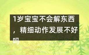 1歲寶寶不會(huì)解東西，精細(xì)動(dòng)作發(fā)展不好嗎――陸為之回