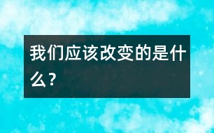 我們應(yīng)該改變的是什么？