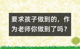 要求孩子做到的，作為老師你做到了嗎？