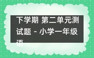 下學(xué)期 第二單元測(cè)試題 - 小學(xué)一年級(jí)語(yǔ)文教案