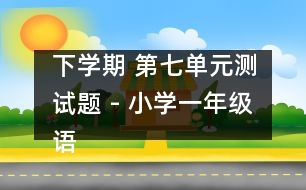 下學期 第七單元測試題 - 小學一年級語文教案