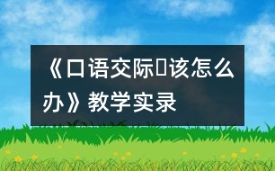 《口語(yǔ)交際?該怎么辦》教學(xué)實(shí)錄