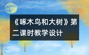 《啄木鳥和大樹》第二課時教學(xué)設(shè)計