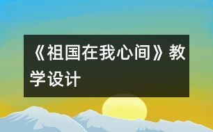 《祖國在我心間》教學(xué)設(shè)計(jì)