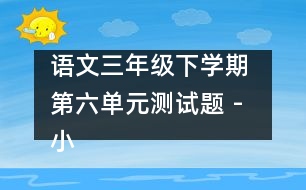 語文三年級下學(xué)期 第六單元測試題 - 小學(xué)三年級語文教案