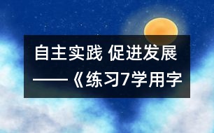 自主實踐 促進(jìn)發(fā)展――《練習(xí)7“學(xué)用字詞句”》教學(xué)設(shè)計