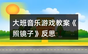 大班音樂游戲教案《照鏡子》反思