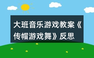 大班音樂(lè)游戲教案《傳帽游戲舞》反思