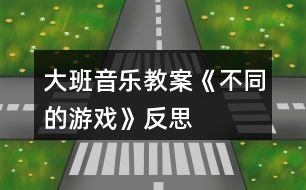 大班音樂教案《不同的游戲》反思