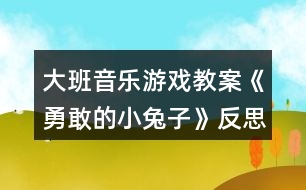 大班音樂游戲教案《勇敢的小兔子》反思