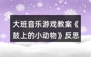 大班音樂游戲教案《鼓上的小動物》反思