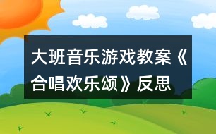 大班音樂游戲教案《合唱歡樂頌》反思