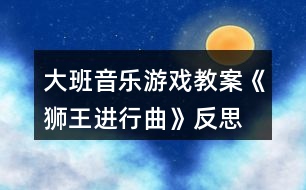 大班音樂游戲教案《獅王進(jìn)行曲》反思