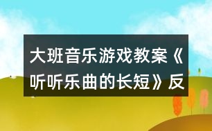 大班音樂(lè)游戲教案《聽(tīng)聽(tīng)樂(lè)曲的長(zhǎng)短》反思