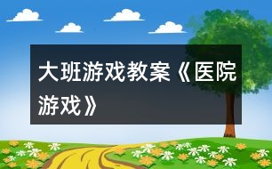 大班游戲教案《醫(yī)院游戲》