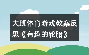 大班體育游戲教案反思《有趣的輪胎》