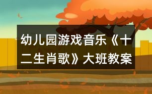 幼兒園游戲音樂《十二生肖歌》大班教案反思