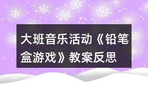 大班音樂(lè)活動(dòng)《鉛筆盒游戲》教案反思