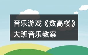 音樂游戲《數(shù)高樓》大班音樂教案