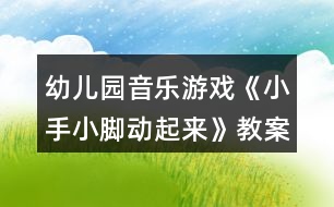 幼兒園音樂游戲《小手小腳動(dòng)起來》教案設(shè)計(jì)與教學(xué)反思