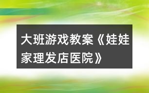 大班游戲教案《娃娃家、理發(fā)店、醫(yī)院》