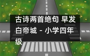 古詩兩首（絕句 早發(fā)白帝城） - 小學(xué)四年級語文教案