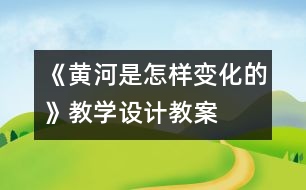 《黃河是怎樣變化的》教學(xué)設(shè)計,教案