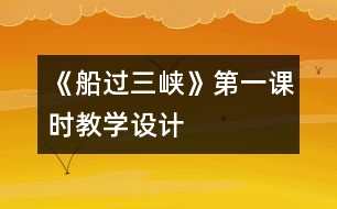 《船過(guò)三峽》第一課時(shí)教學(xué)設(shè)計(jì)