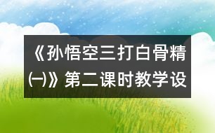 《孫悟空三打白骨精㈠》第二課時教學(xué)設(shè)計