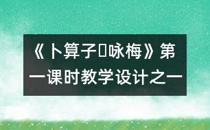 《卜算子?詠梅》第一課時教學設計之一