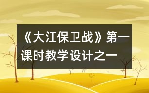 《大江保衛(wèi)戰(zhàn)》第一課時(shí)教學(xué)設(shè)計(jì)之一