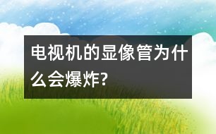 電視機的顯像管為什么會爆炸?