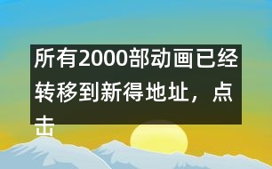 所有2000部動畫已經(jīng)轉(zhuǎn)移到新得地址，點(diǎn)擊進(jìn)入觀看