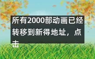 所有2000部動(dòng)畫已經(jīng)轉(zhuǎn)移到新得地址，點(diǎn)擊進(jìn)入觀看