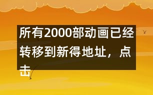 所有2000部動(dòng)畫已經(jīng)轉(zhuǎn)移到新得地址，點(diǎn)擊進(jìn)入觀看